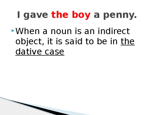 I gave the boy a penny. When a noun is an indirect object, it is said to be in the  dative case 