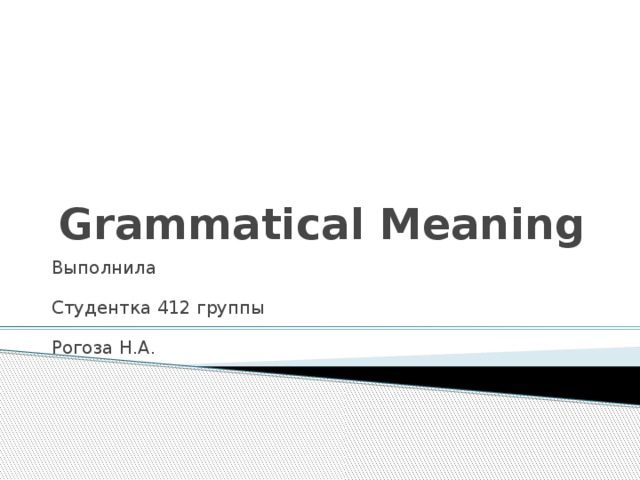 Grammatical Meaning Выполнила Студентка 412 группы Рогоза Н.А. 