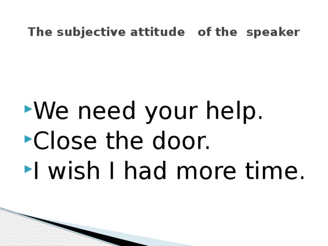  The subjective attitude of the speaker   We need your help.  Close the door.  I wish I had more time.  
