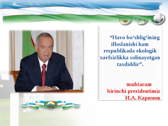  “ Havo bo‘shlig‘ining ifloslanishi ham respublikada ekologik xavfsizlikka solinayotgan taxdiddir”.    muhtaram birinchi prezidentimiz И.А.  Каримов 