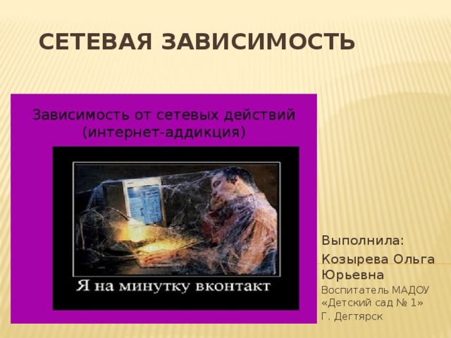 Сетевая Зависимость Выполнила: Козырева Ольга Юрьевна Воспитатель МАДОУ «Детский сад № 1» Г. Дегтярск 