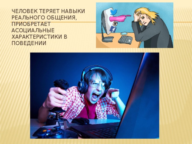 Человек теряет навыки реального общения, приобретает асоциальные характеристики в поведении 