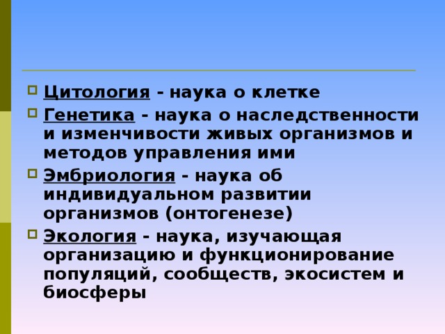 Цитология - наука о клетке Генетика - наука о наследственности и изменчивости живых организмов и методов управления ими Эмбриология - наука об индивидуальном развитии организмов (онтогенезе) Экология