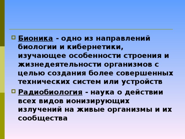 Бионика - одно из направлений биологии и кибернетики, изучающее особенности строения и жизнедеятельности организмов с целью создания более совершенных технических систем или устройств Радиобиология