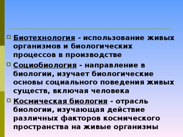 Биотехнология - использование живых организмов и биологических процессов в производстве Социобиология - направление в биологии, изучает биологические основы социального поведения живых существ, включая человека Космическая биология