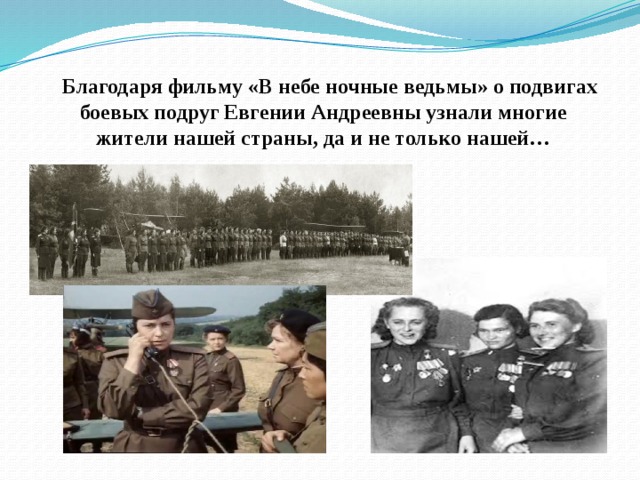  Благодаря фильму «В небе ночные ведьмы» о подвигах боевых подруг Евгении Андреевны узнали многие жители нашей страны, да и не только нашей… 