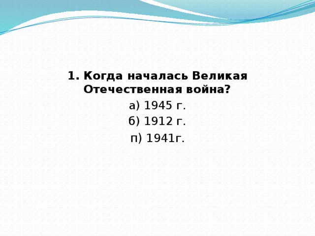 1. Когда началась Великая Отечественная война? а) 1945 г. б) 1912 г. п)  1941г. 