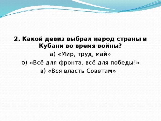 2. Какой девиз выбрал народ страны и Кубани во время войны? а) «Мир, труд, май» о)  «Всё для фронта, всё для победы!» в) «Вся власть Советам»  