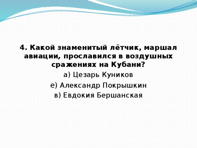 4. Какой знаменитый лётчик, маршал авиации ,  прославился в воздушных сражениях на Кубани? а) Цезарь Куников е)  Александр Покрышкин в) Евдокия Бершанская 