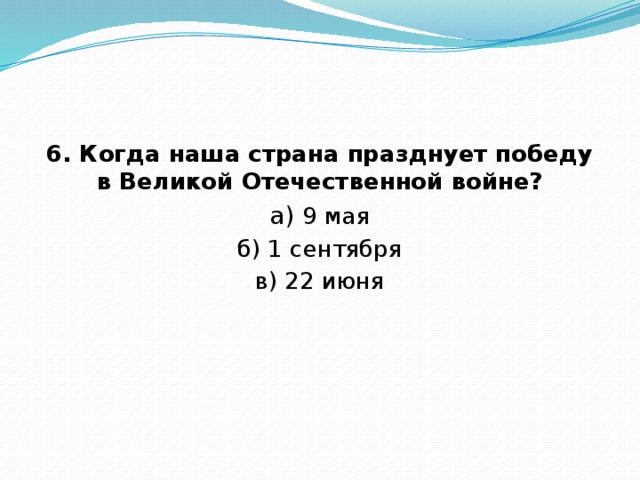 6. Когда наша страна празднует победу в Великой Отечественной войне? а) 9 мая б) 1 сентября в) 22 июня 
