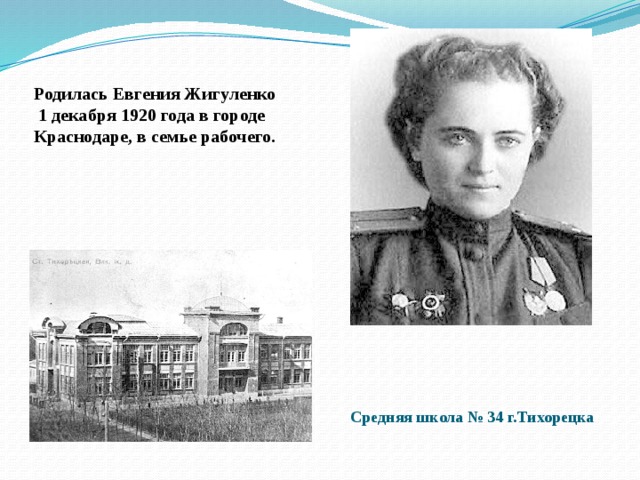 Родилась Евгения Жигуленко  1 декабря 1920 года в городе Краснодаре, в семье рабочего. Средняя школа № 34 г.Тихорецка 
