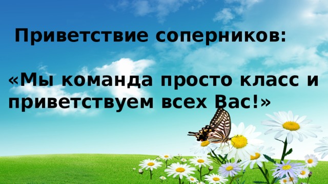  Приветствие соперников:  «Мы команда просто класс и приветствуем всех Вас!» Приветствие командам:    