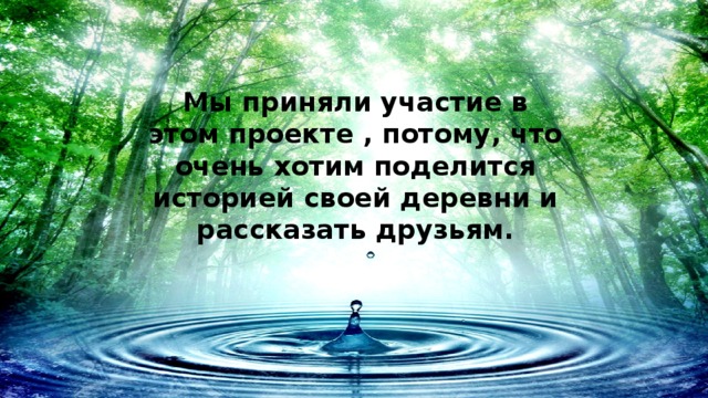 Мы приняли участие в этом проекте , потому, что очень хотим поделится историей своей деревни и рассказать друзьям. 