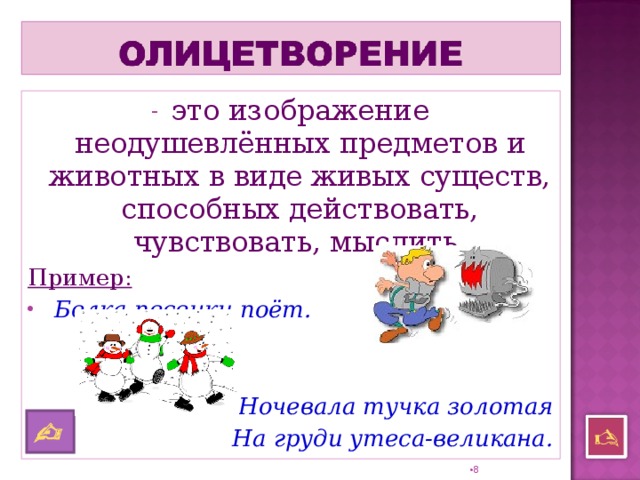 это изображение неодушевлённых предметов и животных в виде живых существ, способных действовать, чувствовать, мыслить. Пример:  Белка песенки поёт.   Ночевала тучка золотая На груди утеса-великана.    7 