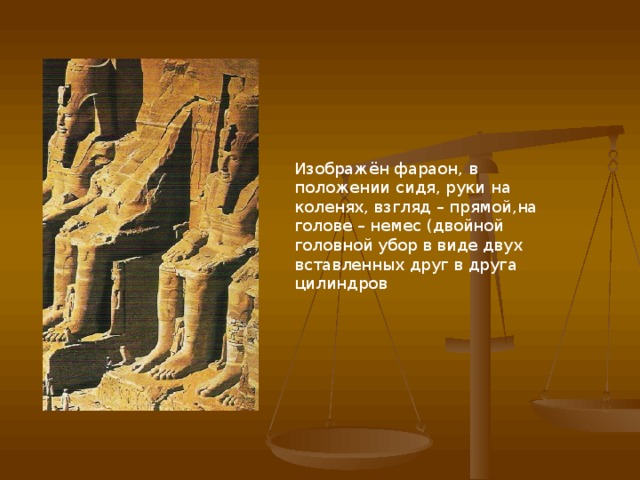 Изображён фараон, в положении сидя, руки на коленях, взгляд – прямой,на голове – немес (двойной головной убор в виде двух вставленных друг в друга цилиндров 