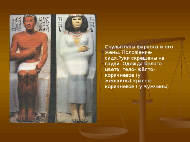Скульптуры фараона и его жены. Положение- сидя.Руки скрещены на груди. Одежда белого цвета, тело- жёлто-коричневое (у женщины),красно-коричневое ( у мужчины ). 