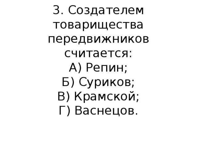 3. Создателем товарищества передвижников считается:  А) Репин;  Б) Суриков;  В) Крамской;  Г) Васнецов. 