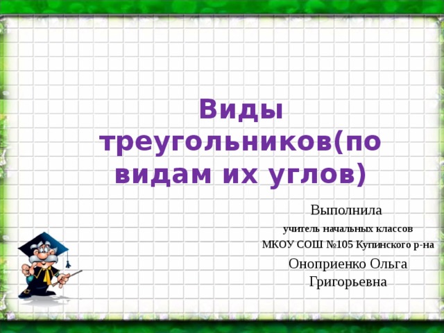 Виды треугольников(по видам их углов) Выполнила учитель начальных классов МКОУ СОШ №105 Купинского р-на Оноприенко Ольга Григорьевна