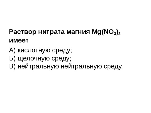 Раствор нитрата магния Mg(NO 3 ) 2 имеет А) кислотную среду;  Б) щелочную среду;  В) нейтральную нейтральную среду. 