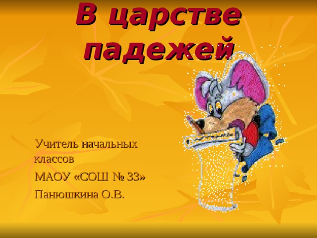 В царстве падежей  Учитель начальных классов  МАОУ «СОШ № 33»  Панюшкина О.В. 