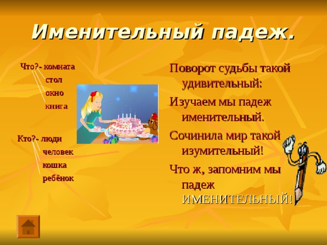 Именительный падеж. Поворот судьбы такой удивительный: Изучаем мы падеж именительный. Сочинила мир такой изумительный! Что ж, запомним мы падеж ИМЕНИТЕЛЬНЫЙ! Что?- комната  стол  окно  книга Кто?- люди  человек  кошка  ребёнок 