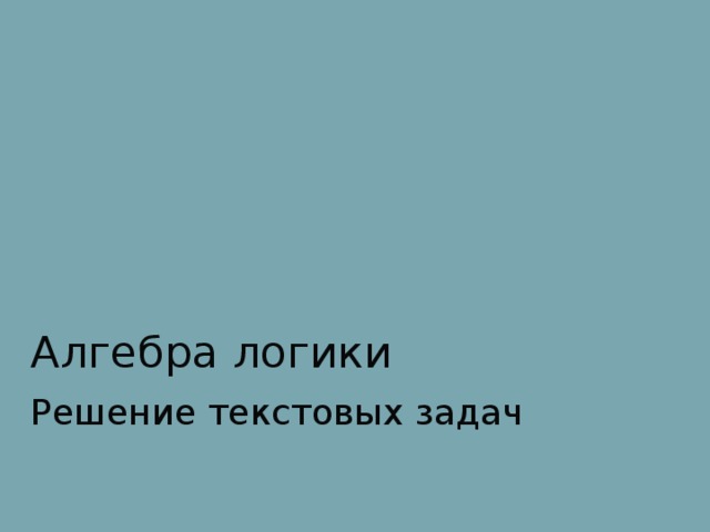 Алгебра логики Решение текстовых задач 