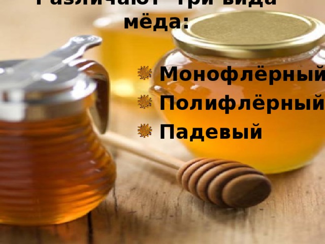 Различают три вида мёда:     Монофлёрный  Полифлёрный  Падевый  