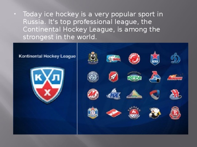 Today ice hockey is a very popular sport in Russia. It's top professional league, the Continental Hockey League, is among the strongest in the world.  