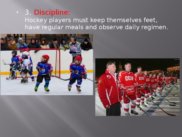 3. Discipline:  Hockey players must keep themselves feet, have regular meals and observe daily regimen.  