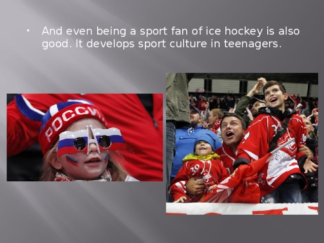 And even being a sport fan of ice hockey is also good. It develops sport culture in teenagers. 
