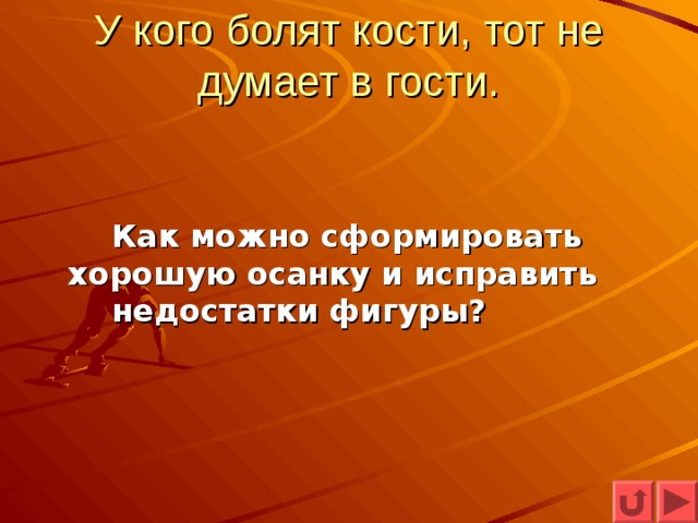 У кого болят кости, тот не думает в гости.   Как можно сформировать  хорошую осанку и исправить  недостатки фигуры? 