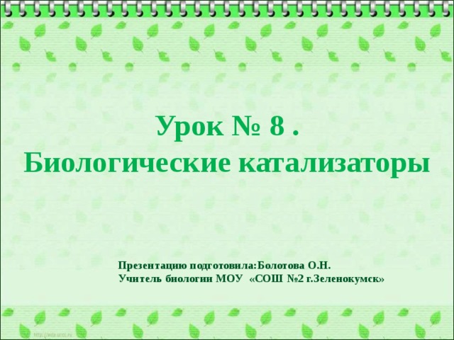 Урок № 8 . Биологические катализаторы Презентацию подготовила:Болотова О.Н. Учитель биологии МОУ «СОШ №2 г.Зеленокумск»