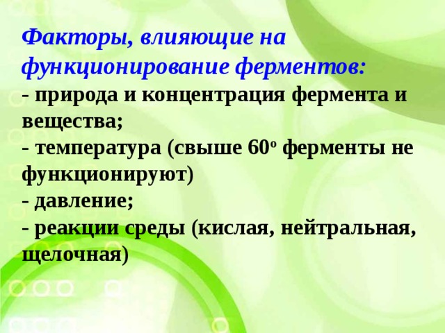 Факторы, влияющие на функционирование ферментов:   - природа и концентрация фермента и вещества;   - температура (свыше 60 о  ферменты не функционируют)   - давление;   - реакции среды (кислая, нейтральная, щелочная)