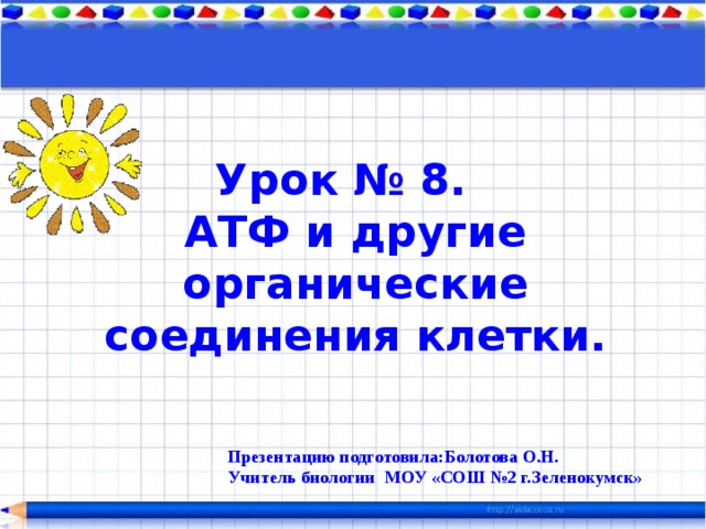 Урок № 8. АТФ и другие органические соединения клетки. Презентацию подготовила:Болотова О.Н. Учитель биологии МОУ «СОШ №2 г.Зеленокумск»