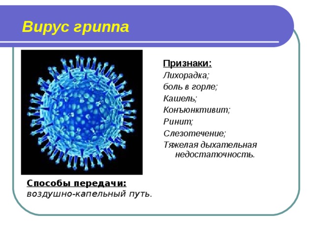 Вирус гриппа Признаки: Лихорадка; боль в горле; Кашель; Конъюнктивит; Ринит; Слезотечение; Тяжелая дыхательная недостаточность.   Способы передачи: воздушно-капельный путь.