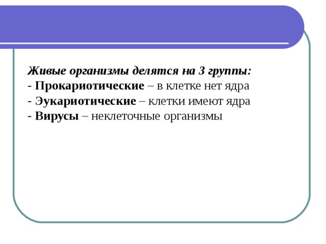 Живые организмы делятся на 3 группы: - Прокариотические – в клетке нет ядра - Эукариотические – клетки имеют ядра - Вирусы – неклеточные организмы 