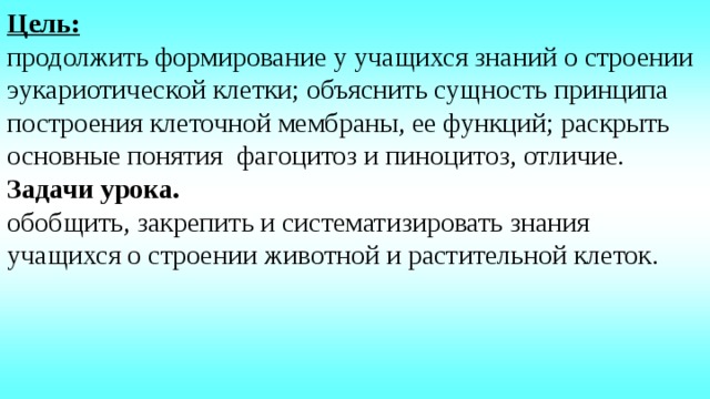 Цель: продолжить формирование у учащихся знаний о строении эукариотической клетки; объяснить сущность принципа построения клеточной мембраны, ее функций; раскрыть основные понятия  фагоцитоз и пиноцитоз, отличие. Задачи урока. обобщить, закрепить и систематизировать знания учащихся о строении животной и растительной клеток.