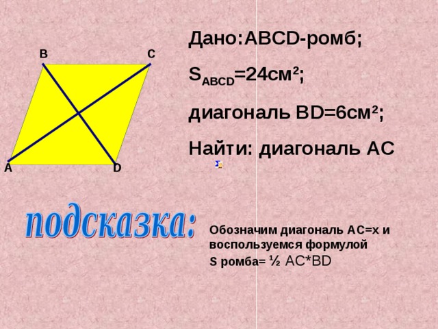 Дано: ABCD- ромб; S ABCD =24 см 2 ; диагональ В D =6см 2 ; Найти: диагональ AC B C D A Обозначим диагональ AC=x и воспользуемся формулой S ромба= ½  AC*BD