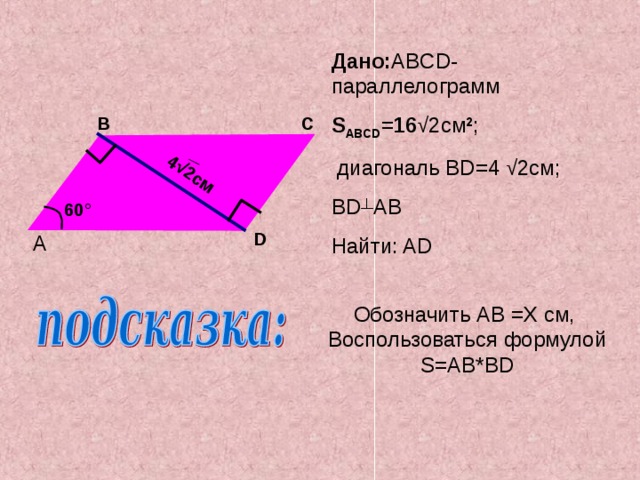 4 √2 см Дано: ABCD- параллелограмм  S ABCD = 16 √2см 2 ;  диагональ BD=4 √2см; BD ┴ AB Найти: AD B C 60 ° D A Обозначить AB =X  c м, Воспользоваться формулой S=AB*BD