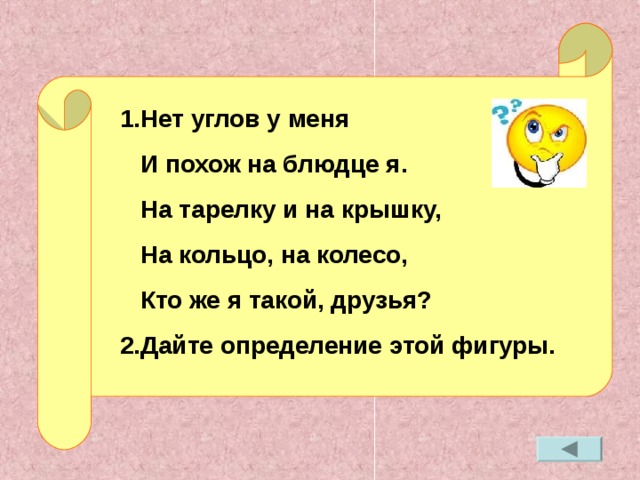 1.Нет углов у меня  И похож на блюдце я.  На тарелку и на крышку,  На кольцо, на колесо,  Кто же я такой, друзья ? 2.Дайте определение этой фигуры.