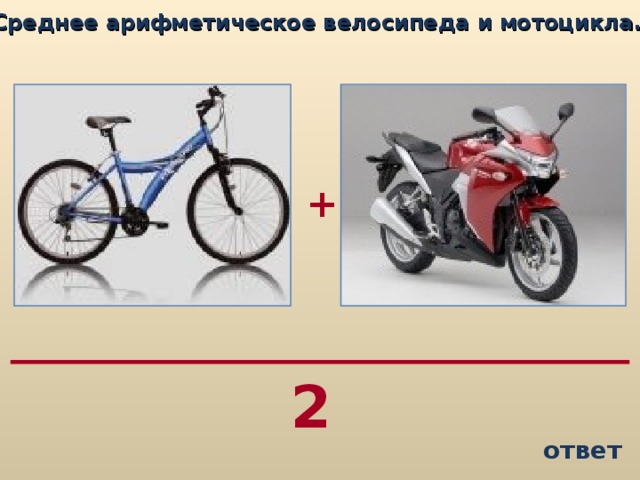 Среднее арифметическое велосипеда и мотоцикла…  + 2 ответ