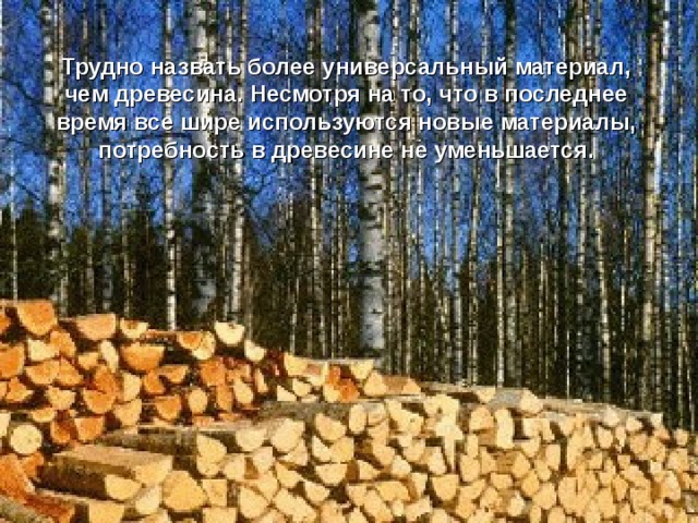 Трудно назвать более универсальный материал, чем древесина. Несмотря на то, что в последнее время все шире используются новые материалы, потребность в древесине не уменьшается. 