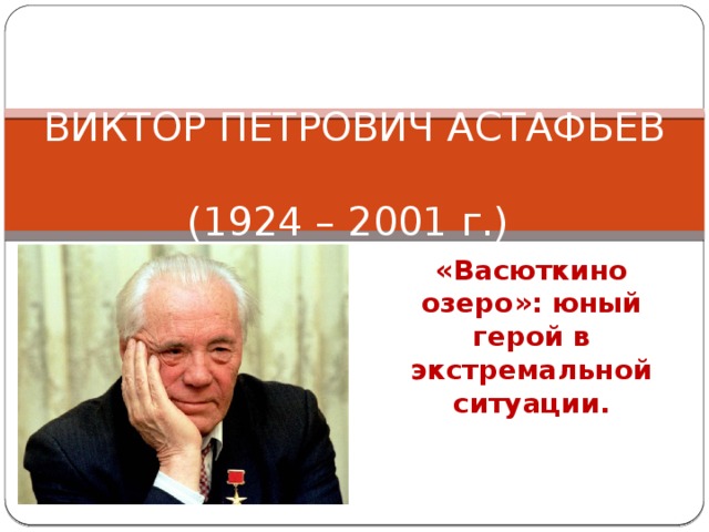 ВИКТОР ПЕТРОВИЧ АСТАФЬЕВ  (1924 – 2001 г.) «Васюткино озеро»: юный герой в экстремальной ситуации. 