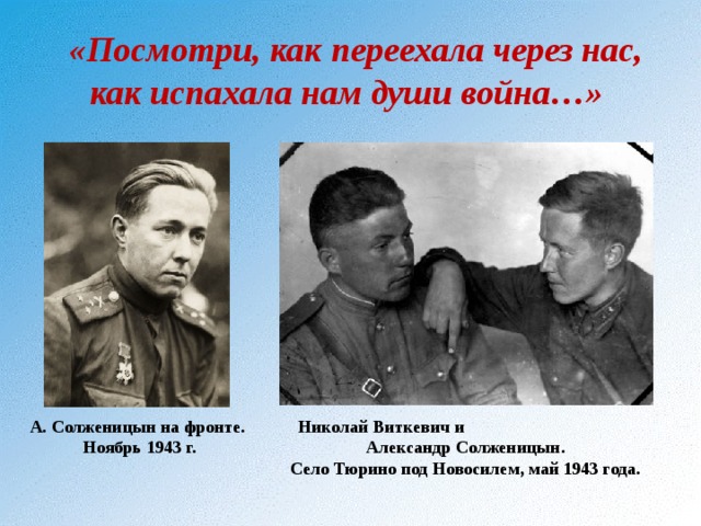  «Посмотри, как переехала через нас, как испахала нам души война…» Николай Виткевич и Александр Солженицын. Село Тюрино под Новосилем, май 1943 года. А. Солженицын на фронте. Ноябрь 1943 г.   