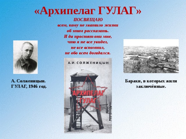 «Архипелаг ГУЛАГ»  ПОСВЯЩАЮ  всем, кому не хватило жизни  об этом рассказать.  И да простят они мне,  что я не все увидел,  не все вспомнил,  не обо всем догадался.   А. Солженицын.  ГУЛАГ, 1946 год. Бараки, в которых жили заключённые. 