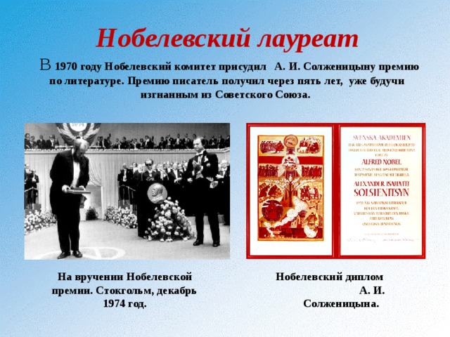 Нобелевский лауреат  В 1970 году Нобелевский комитет присудил А. И. Солженицыну премию по литературе. Премию писатель получил через пять лет, уже будучи изгнанным из Советского Союза. На вручении Нобелевской премии. Стокгольм, декабрь 1974 год. Нобелевский диплом А. И. Солженицына. 