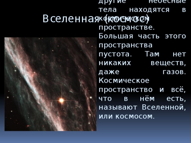 Вселенная (космос) Звёзды, планеты и другие небесные тела находятся в космическом пространстве. Большая часть этого пространства пустота. Там нет никаких веществ, даже газов. Космическое пространство и всё, что в нём есть, называют Вселенной, или космосом. 