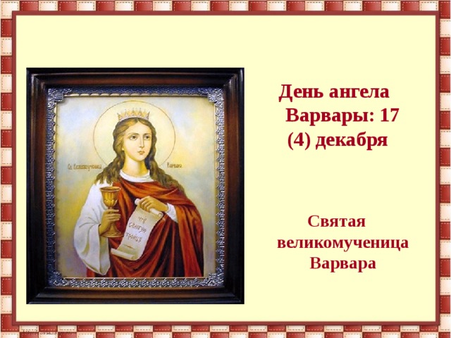 День ангела Варвары: 17 (4) декабря  Святая великомученица Варвара 