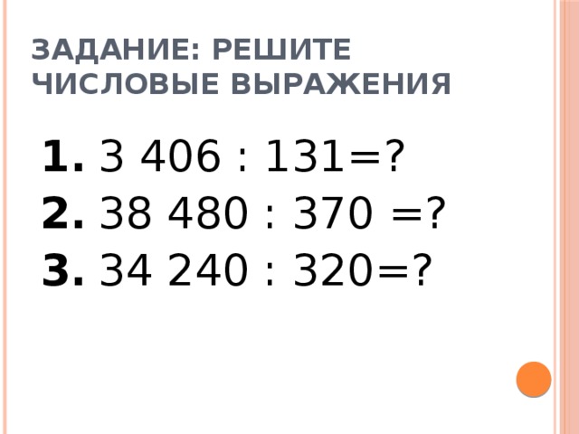 Задание: решите числовые выражения 1.  3 406 : 131=? 2.  38 480 : 370 =? 3.  34 240 : 320=? 