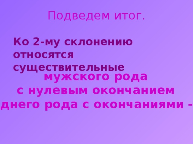 Подведем итог.  Ко 2-му склонению относятся существительные мужского рода с нулевым окончанием и среднего рода с окончаниями -о, -е. 